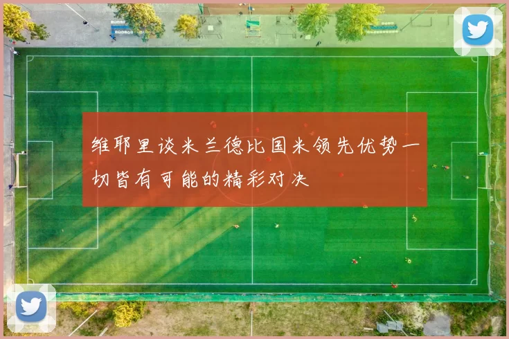 维耶里谈米兰德比国米领先优势一切皆有可能的精彩对决