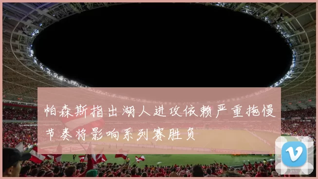 帕森斯指出湖人进攻依赖严重拖慢节奏将影响系列赛胜负