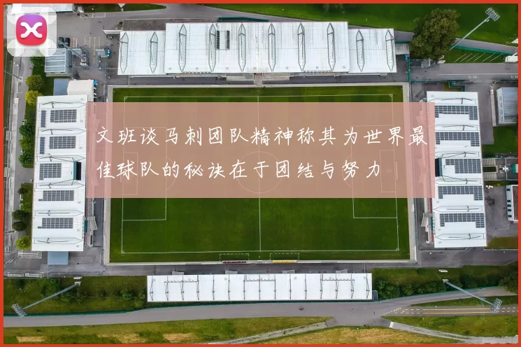 文班谈马刺团队精神称其为世界最佳球队的秘诀在于团结与努力