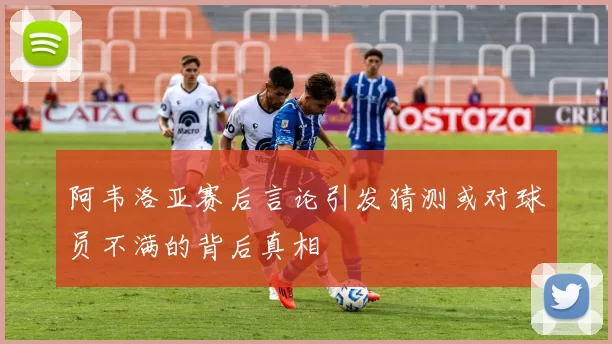 阿韦洛亚赛后言论引发猜测或对球员不满的背后真相