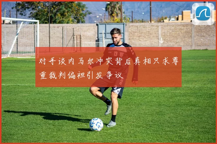 对手谈内马尔冲突背后真相只求尊重裁判偏袒引发争议