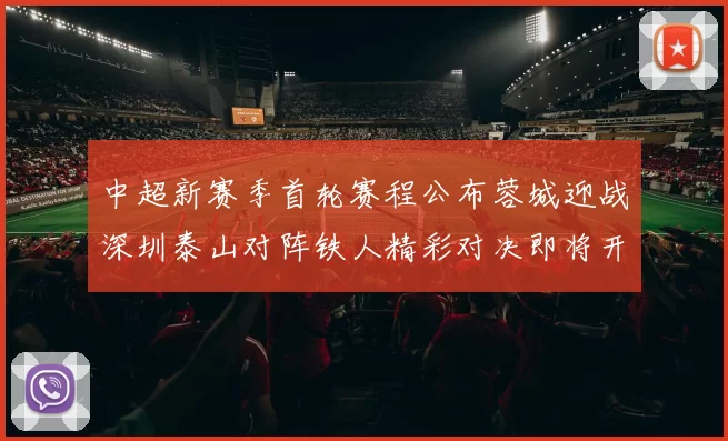 中超新赛季首轮赛程公布蓉城迎战深圳泰山对阵铁人精彩对决即将开启
