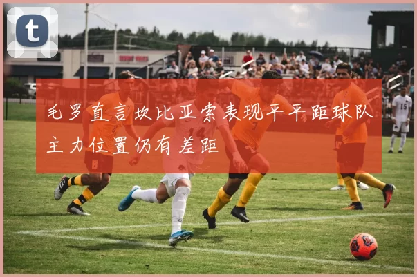 毛罗直言坎比亚索表现平平距球队主力位置仍有差距