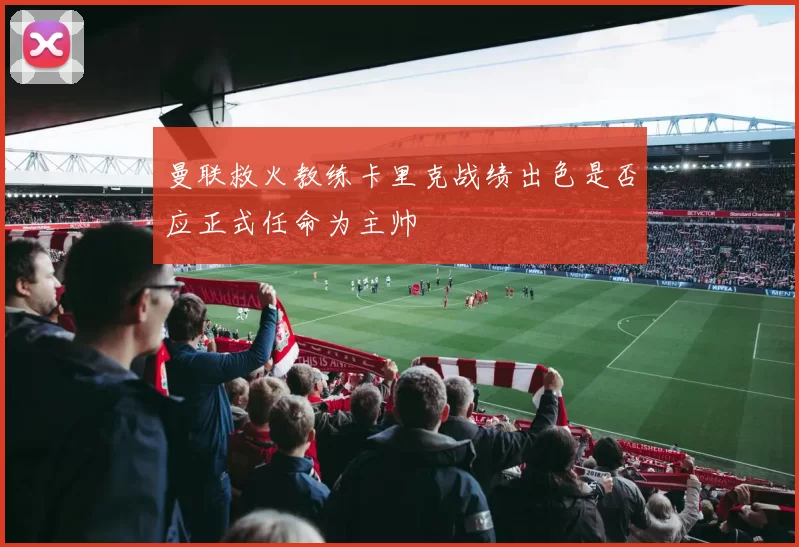曼联救火教练卡里克战绩出色是否应正式任命为主帅