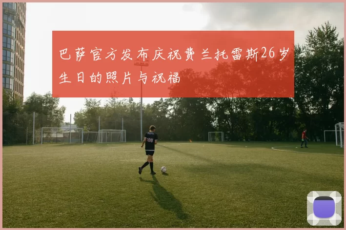 巴萨官方发布庆祝费兰托雷斯26岁生日的照片与祝福
