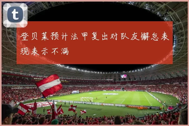 登贝莱预计法甲复出对队友懈怠表现表示不满