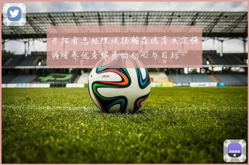 开拓者总经理谈杨瀚森选秀决定强调培养优秀球员的初心与目标