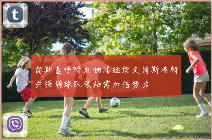 赫斯基呼吁利物浦继续支持斯洛特并强调球队领袖需加倍努力