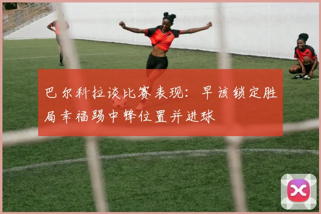 巴尔科拉谈比赛表现：早该锁定胜局幸福踢中锋位置并进球