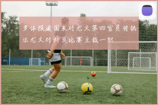 罗体报道国米对尤文第四官员将执法尤文对科莫比赛主裁一职