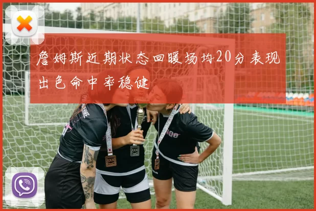 詹姆斯近期状态回暖场均20分表现出色命中率稳健