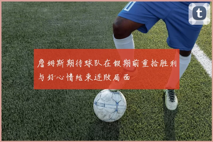 詹姆斯期待球队在假期前重拾胜利与好心情结束连败局面