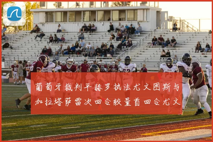 葡萄牙裁判平赫罗执法尤文图斯与加拉塔萨雷次回合较量首回合尤文惨败