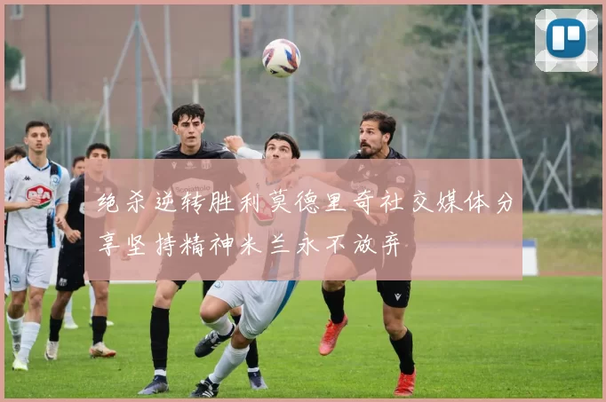 绝杀逆转胜利莫德里奇社交媒体分享坚持精神米兰永不放弃
