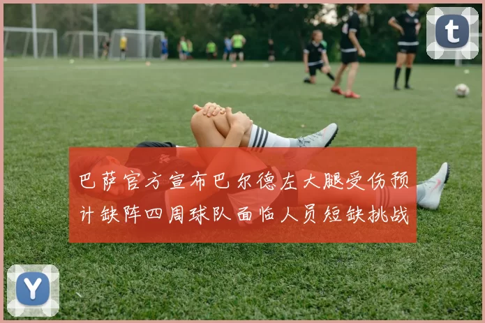 巴萨官方宣布巴尔德左大腿受伤预计缺阵四周球队面临人员短缺挑战