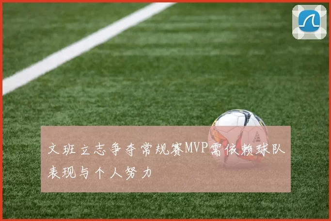 文班立志争夺常规赛MVP需依赖球队表现与个人努力