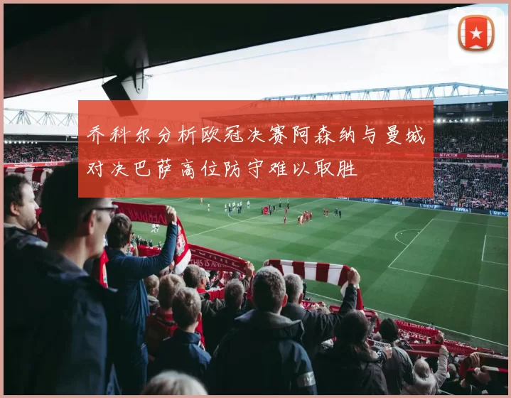 乔科尔分析欧冠决赛阿森纳与曼城对决巴萨高位防守难以取胜