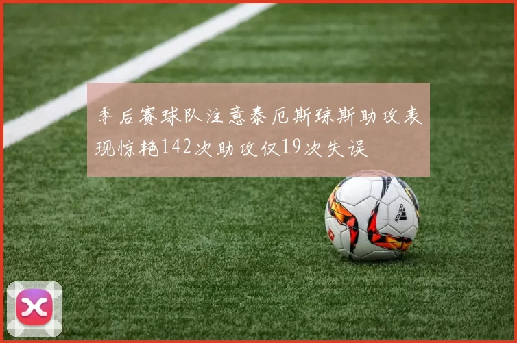 季后赛球队注意泰厄斯琼斯助攻表现惊艳142次助攻仅19次失误