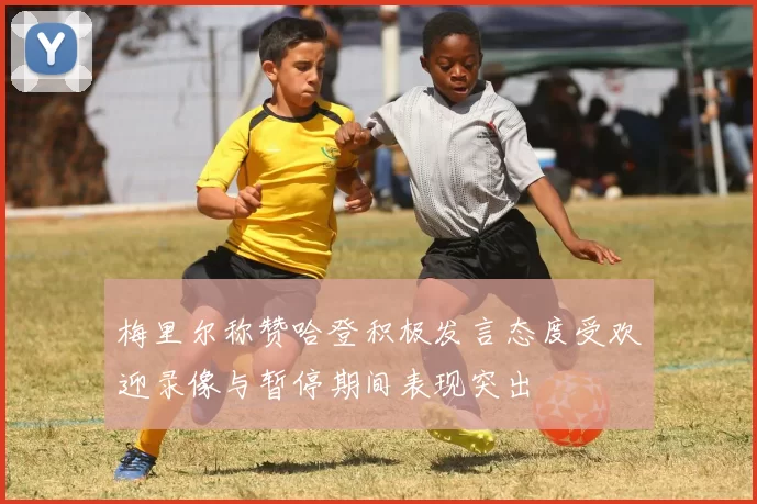 梅里尔称赞哈登积极发言态度受欢迎录像与暂停期间表现突出