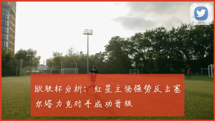 欧联杯分析：红星主场强势反击塞尔塔力克对手成功晋级