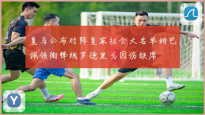 皇马公布对阵皇家社会大名单姆巴佩领衔锋线罗德里戈因伤缺席