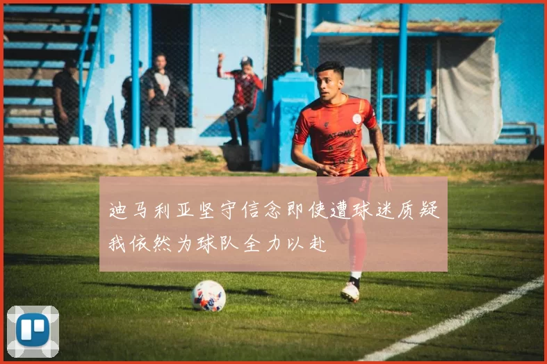 迪马利亚坚守信念即使遭球迷质疑我依然为球队全力以赴