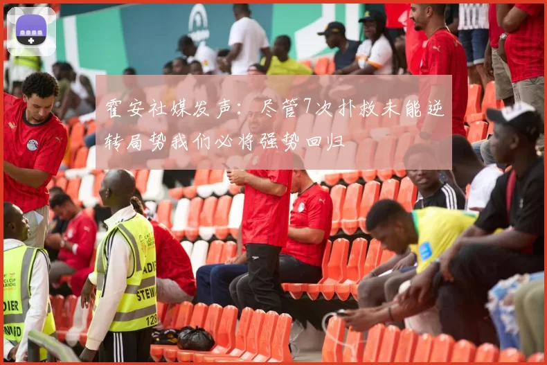 霍安社媒发声：尽管7次扑救未能逆转局势我们必将强势回归