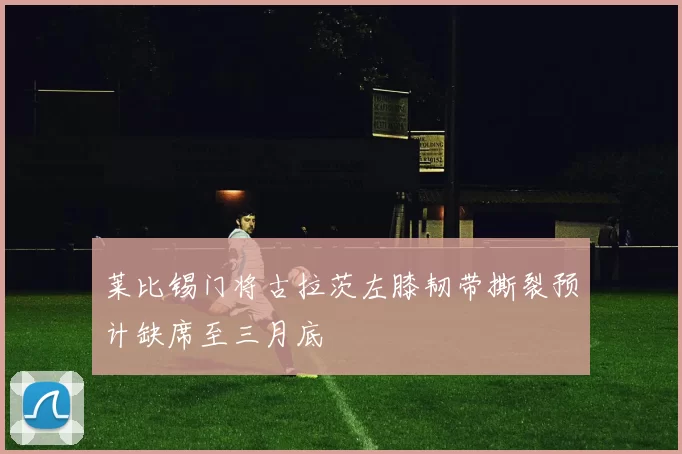 莱比锡门将古拉茨左膝韧带撕裂预计缺席至三月底