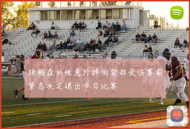 杨瀚森训练意外摔倒背部受伤赛前紧急决定退出今日比赛