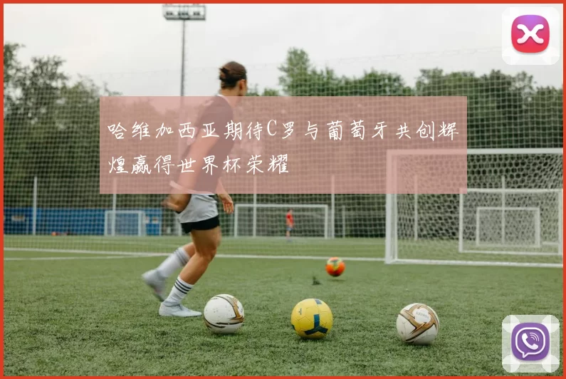 哈维加西亚期待C罗与葡萄牙共创辉煌赢得世界杯荣耀