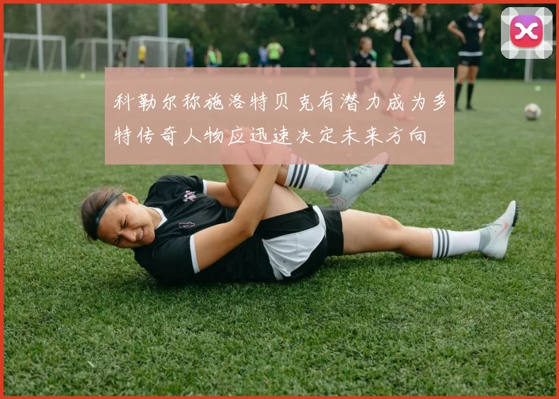 科勒尔称施洛特贝克有潜力成为多特传奇人物应迅速决定未来方向