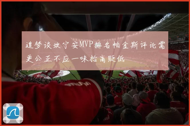 追梦谈坎宁安MVP排名帕金斯评论需更公正不应一味抬高贬低