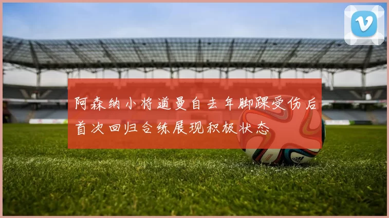阿森纳小将道曼自去年脚踝受伤后首次回归合练展现积极状态