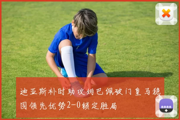 迪亚斯补时助攻姆巴佩破门皇马稳固领先优势2-0锁定胜局