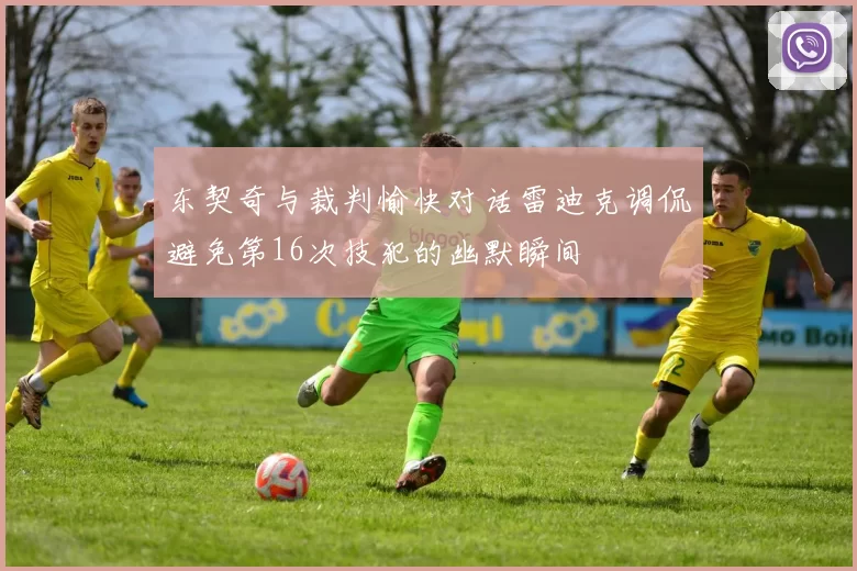 东契奇与裁判愉快对话雷迪克调侃避免第16次技犯的幽默瞬间