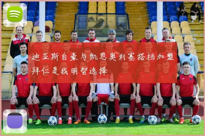 迪亚斯自豪与凯恩奥利塞搭档加盟拜仁是我明智选择